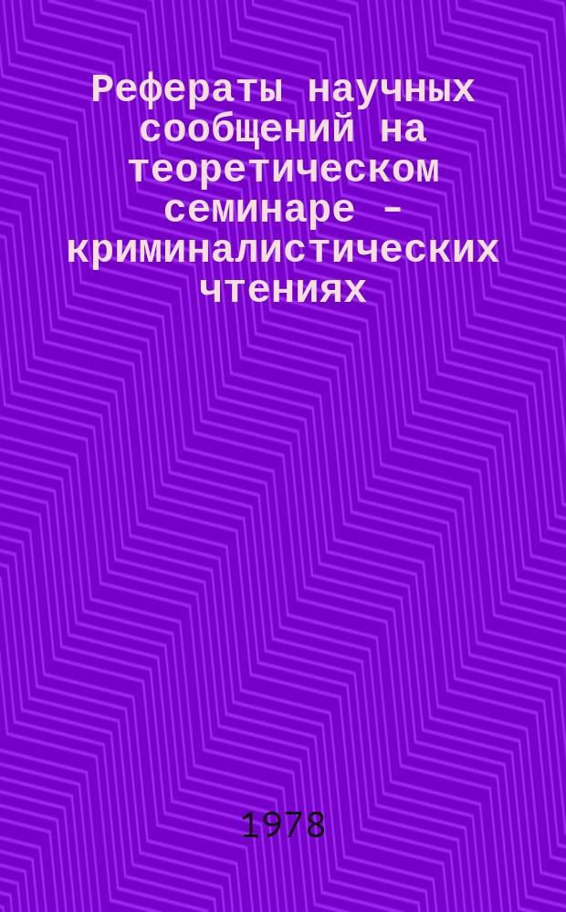 Рефераты научных сообщений на теоретическом семинаре - криминалистических чтениях... Вып.25 : ... декабрь 1978 г.