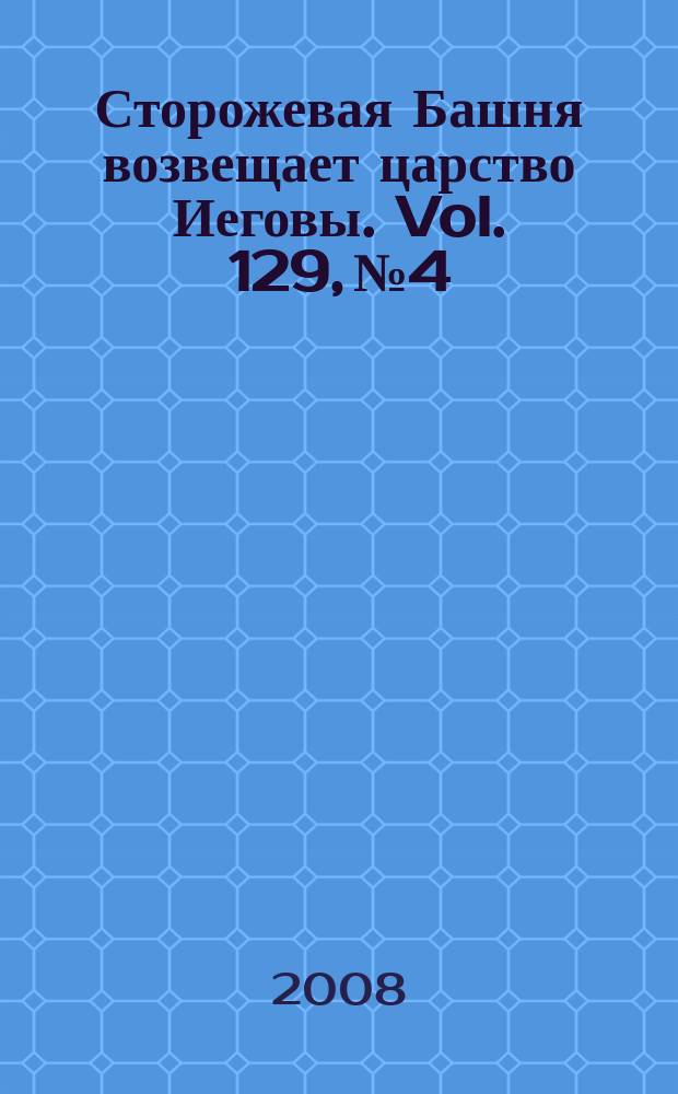 Сторожевая Башня возвещает царство Иеговы. Vol. 129, № 4