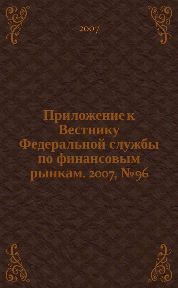 Приложение к Вестнику Федеральной службы по финансовым рынкам. 2007, № 96 (1017)