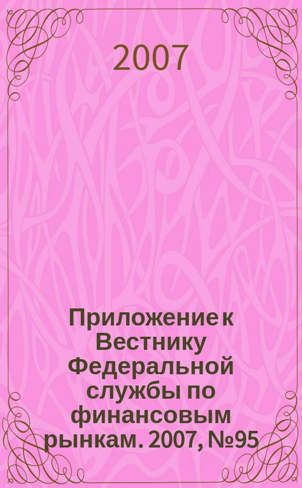 Приложение к Вестнику Федеральной службы по финансовым рынкам. 2007, № 95 (1016)