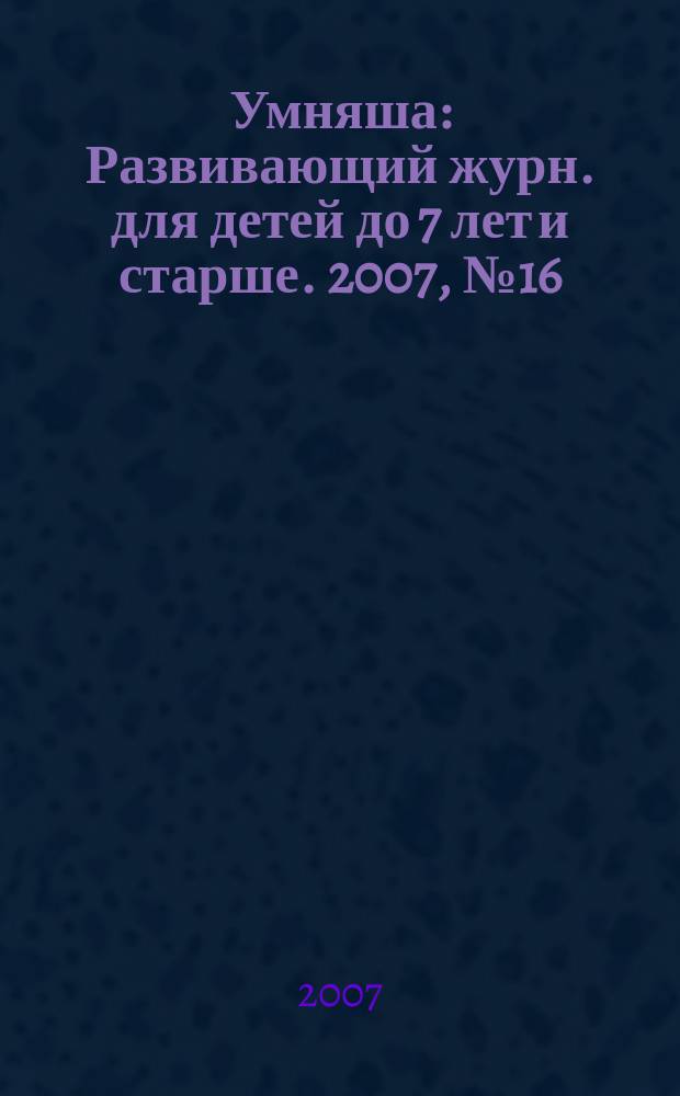 Умняша : Развивающий журн. для детей до 7 лет и старше. 2007, № 16 (58)