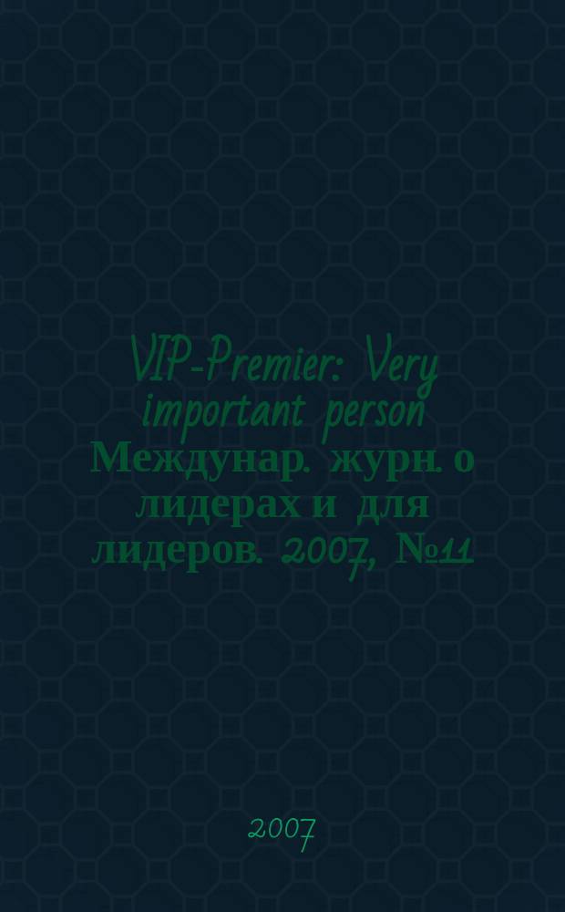 VIP-Premier : Very important person Междунар. журн. о лидерах и для лидеров. 2007, № 11/12