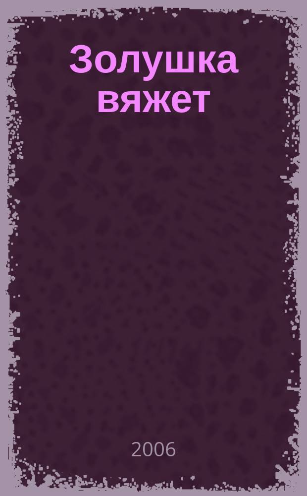 Золушка вяжет : Спец. вып. 2006, № 7 (202)