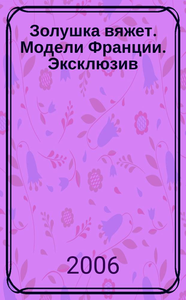 Золушка вяжет. Модели Франции. Эксклюзив : специальный выпуск