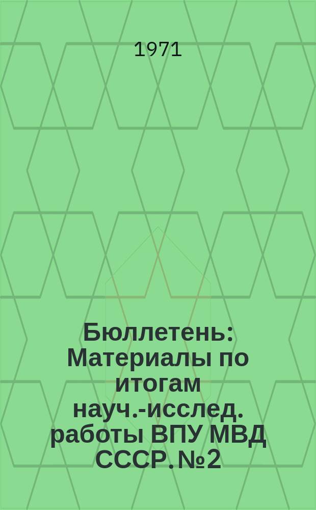 Бюллетень : Материалы по итогам науч.-исслед. работы ВПУ МВД СССР. №2 : (За 1970-1971 учеб. год)