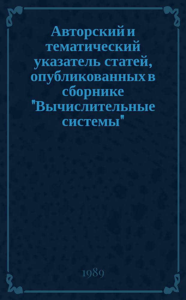 Авторский и тематический указатель статей, опубликованных в сборнике "Вычислительные системы". Вып.101-125