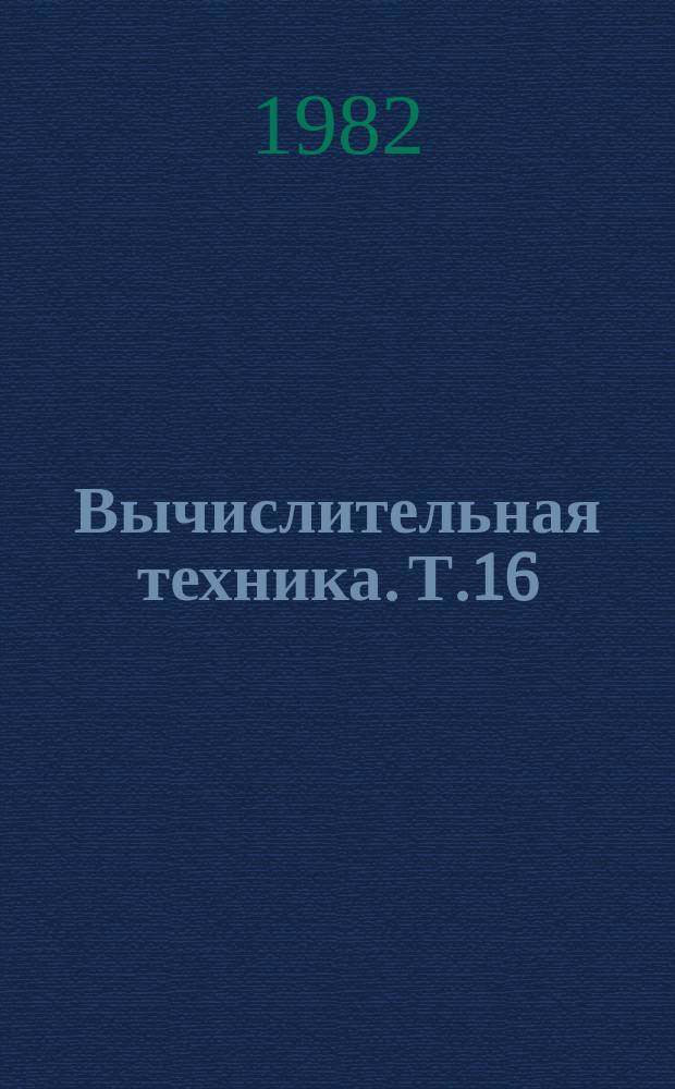 Вычислительная техника. Т.16 : Материалы конференции 1982 г. "Развитие технических наук и перспективы использования их результатов"