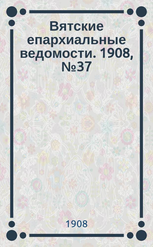 Вятские епархиальные ведомости. 1908, №37