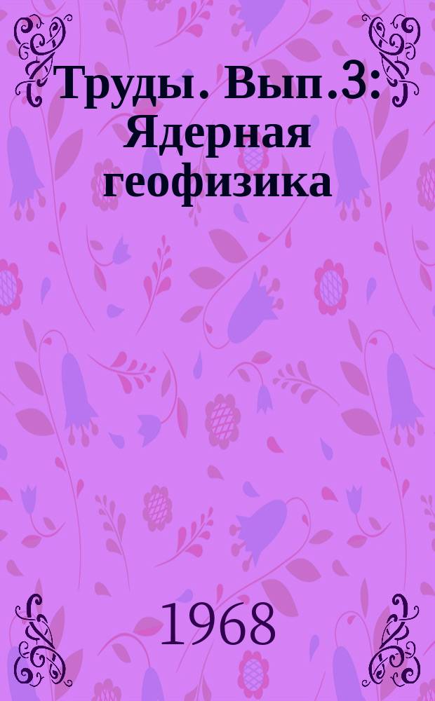 Труды. Вып.3 : Ядерная геофизика