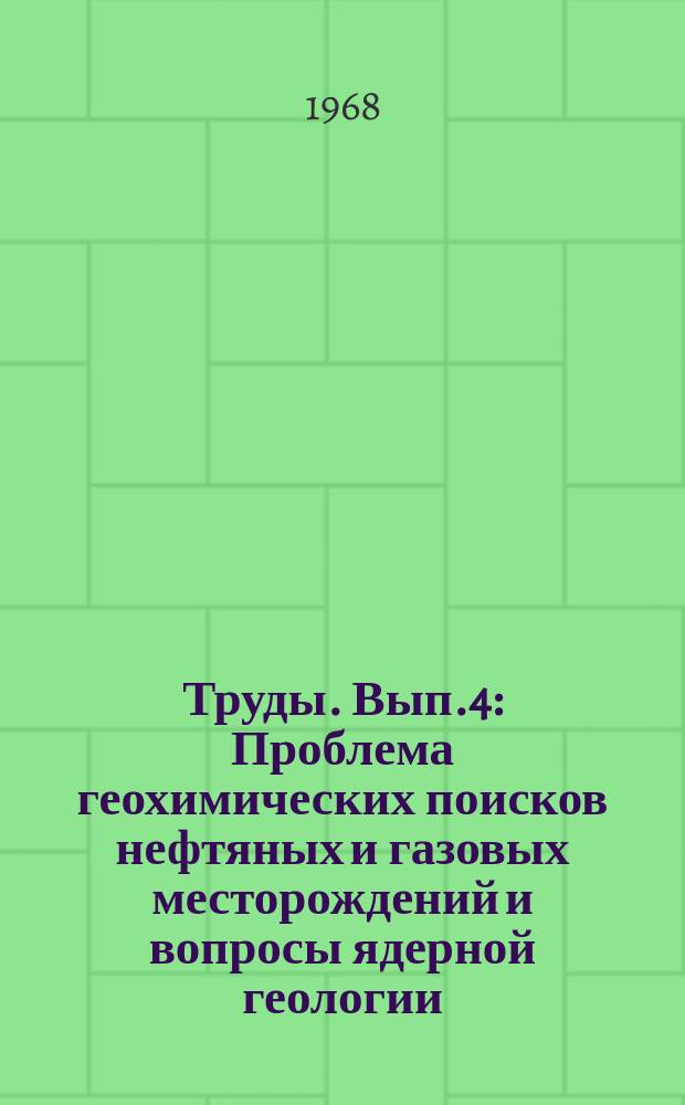 Труды. Вып.4 : Проблема геохимических поисков нефтяных и газовых месторождений и вопросы ядерной геологии