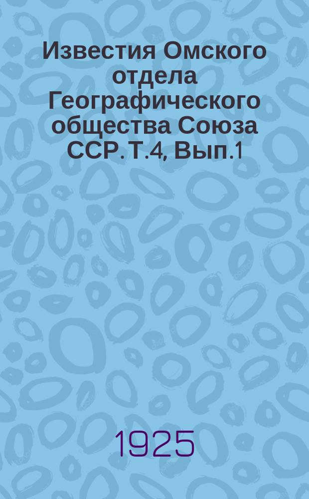 Известия Омского отдела Географического общества Союза ССР. Т.4, Вып.1 : 1924/1925