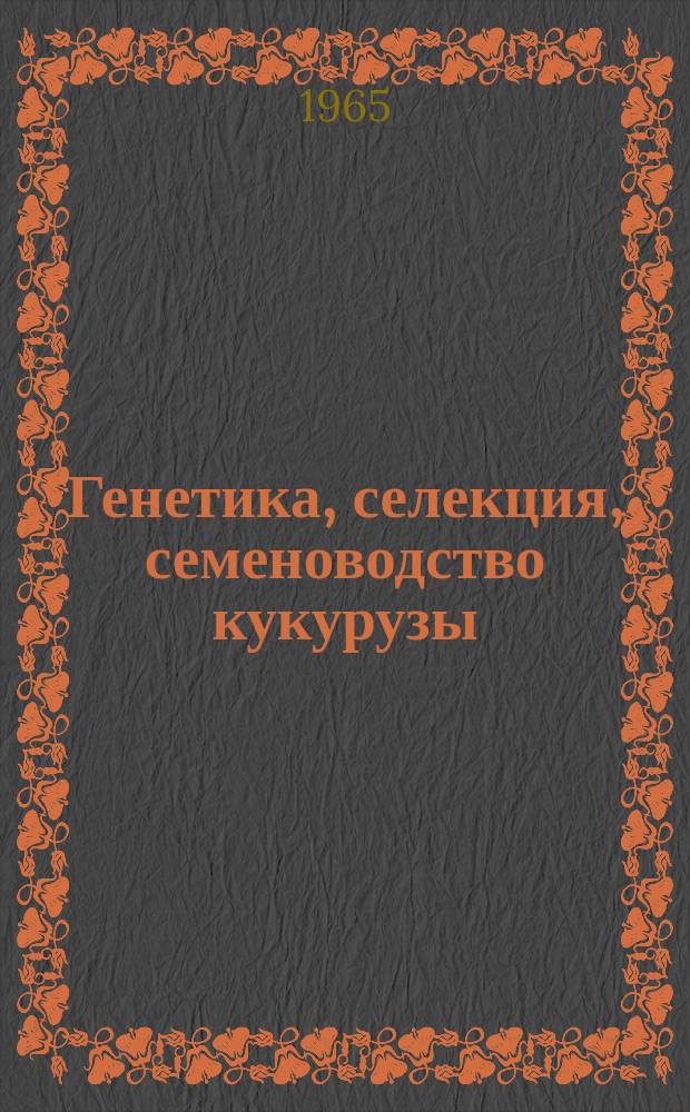 Генетика, селекция, семеноводство кукурузы : (К проблеме биологии оплодотворения и гетерозиса культурных растений)