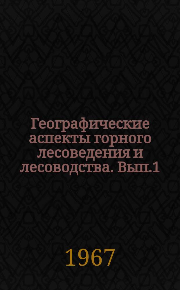 Географические аспекты горного лесоведения и лесоводства. [Вып.1] : Материалы к Третьей Забайкальской научно-производственной конференции по лесному хозяйству