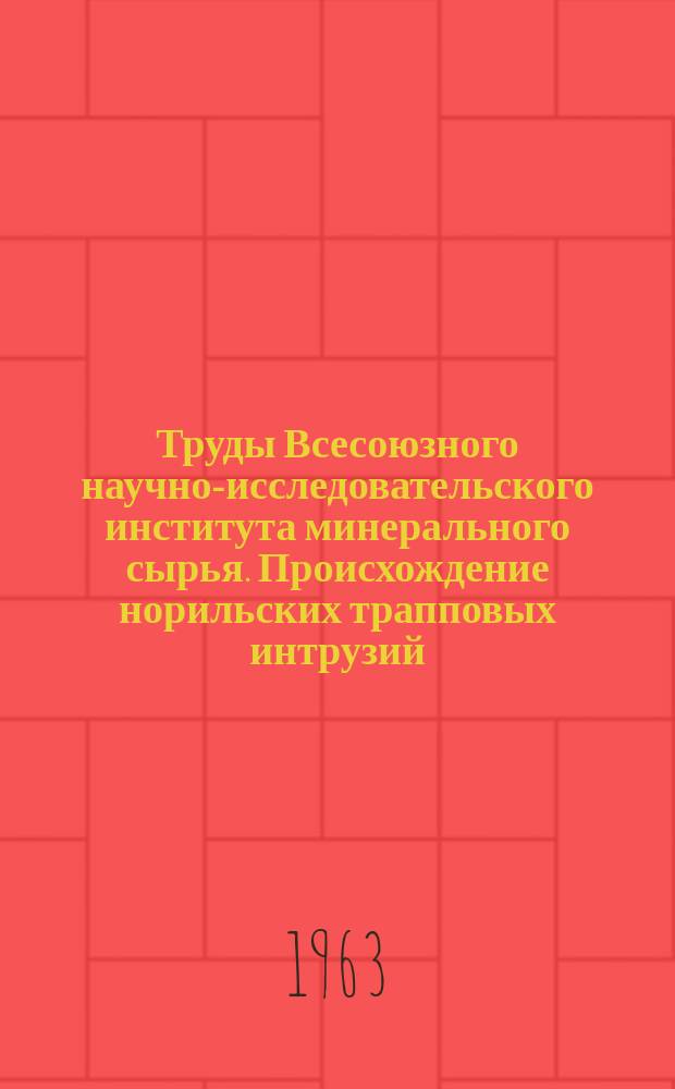 Труды Всесоюзного научно-исследовательского института минерального сырья. Происхождение норильских трапповых интрузий, несущих сульфидные медно-никелевые руды
