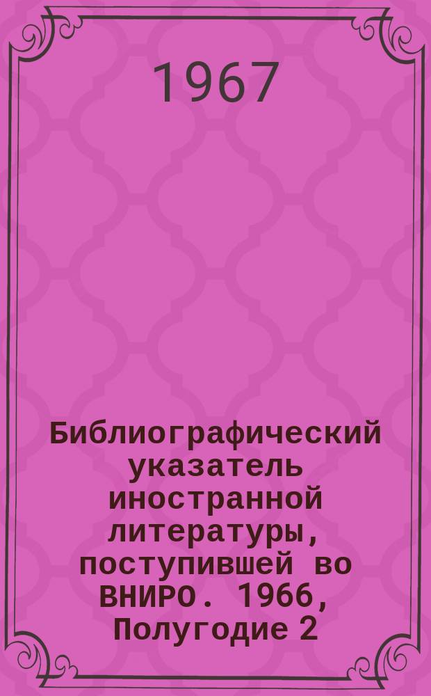 Библиографический указатель иностранной литературы, поступившей во ВНИРО. 1966, Полугодие 2, Т.1 : (Сырьевая база)