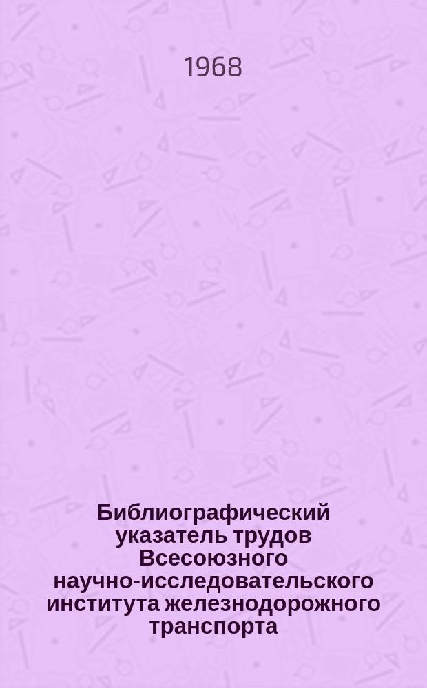 Библиографический указатель трудов Всесоюзного научно-исследовательского института железнодорожного транспорта : 1918-1968