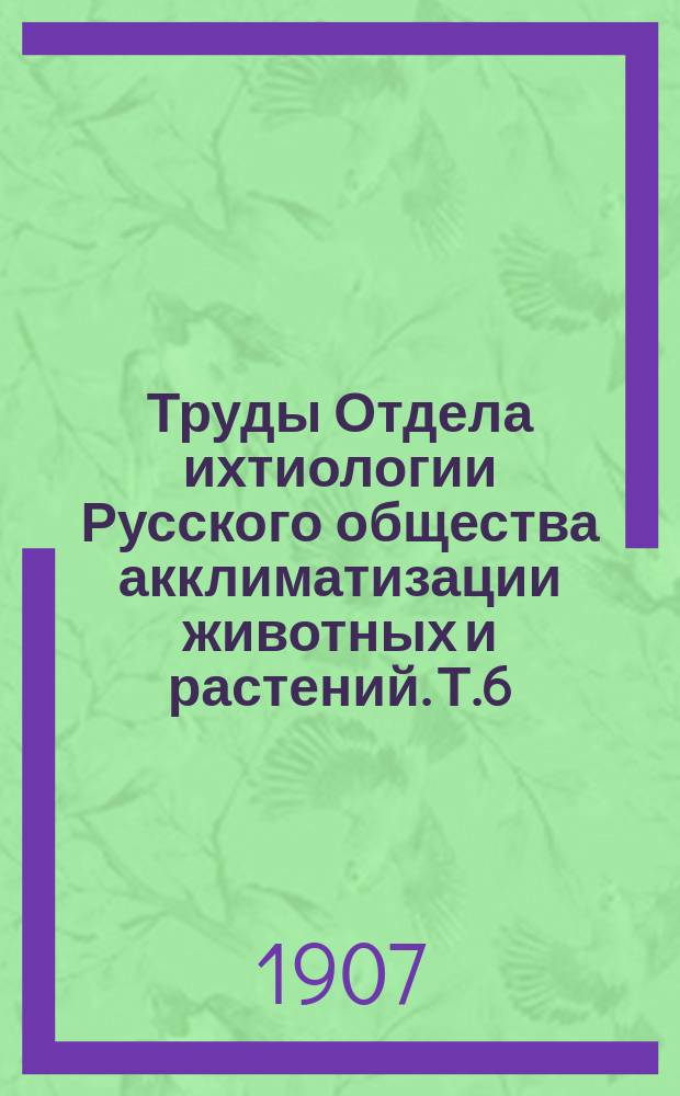 Труды Отдела ихтиологии Русского общества акклиматизации животных и растений. Т.6