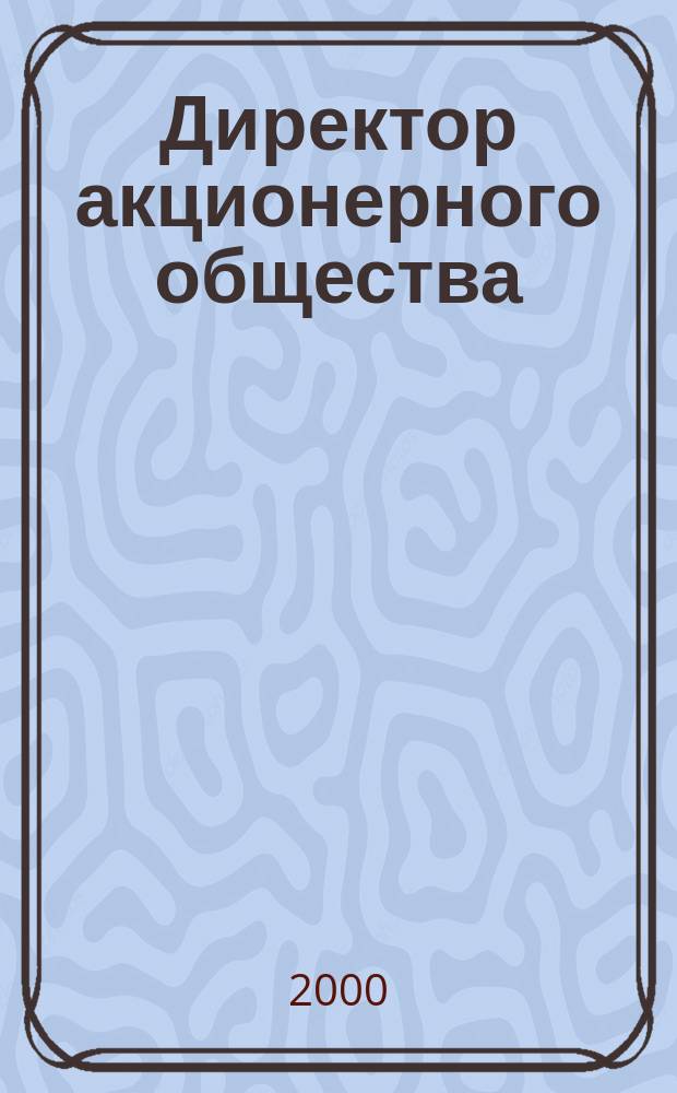 Директор акционерного общества : Ежемес. журн. для руководителей АО. 2000, №11(29)