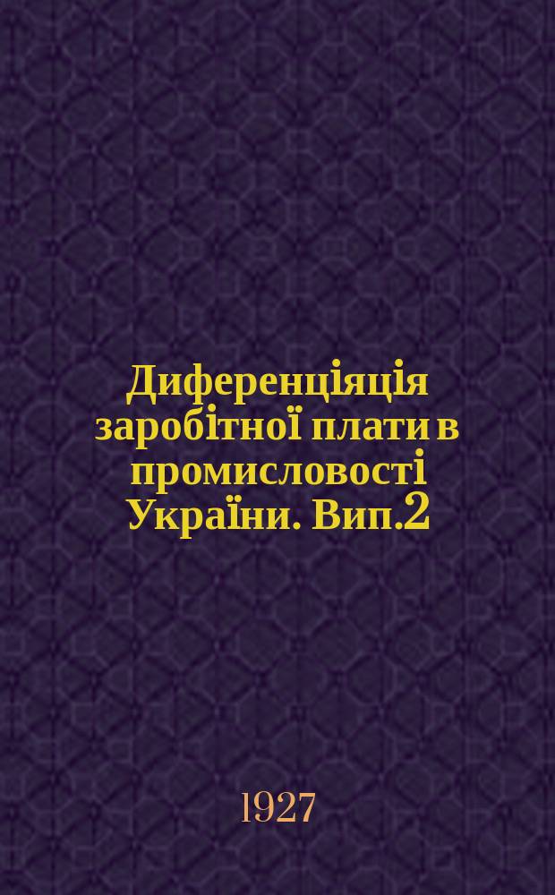 Диференцiяцiя заробiтноï плати в промисловостi Украïни. [Вип.2] : 1926/1927