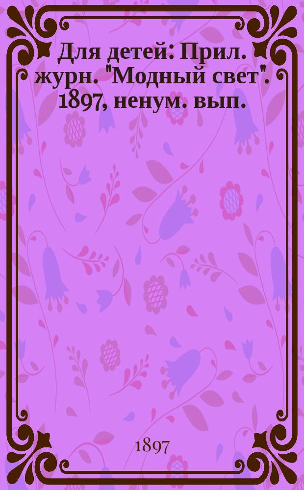 Для детей : Прил. журн. "Модный свет". 1897, ненум. вып.