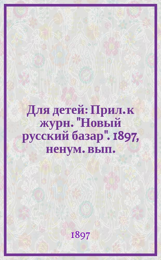 Для детей : Прил. к журн. "Новый русский базар". 1897, ненум. вып.