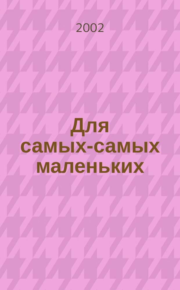 Для самых-самых маленьких : 1-3 года. 2002, 1