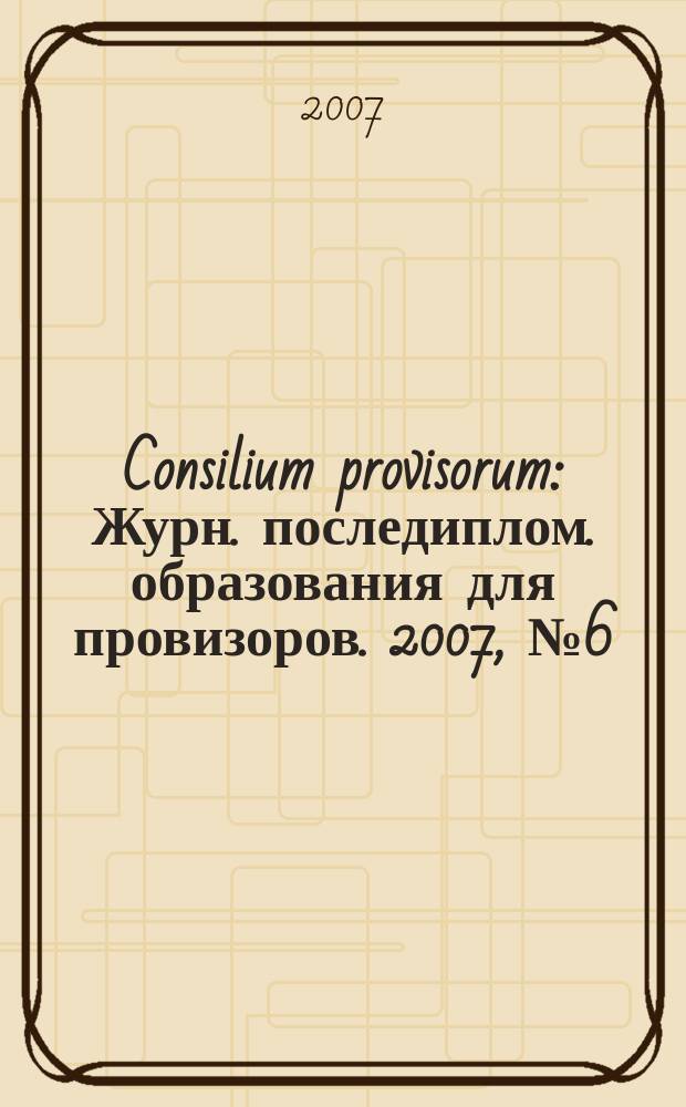 Consilium provisorum : Журн. последиплом. образования для провизоров. 2007, № 6 (50)