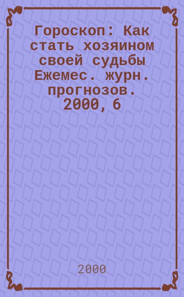 Гороскоп : Как стать хозяином своей судьбы Ежемес. журн. прогнозов. 2000, 6(66)