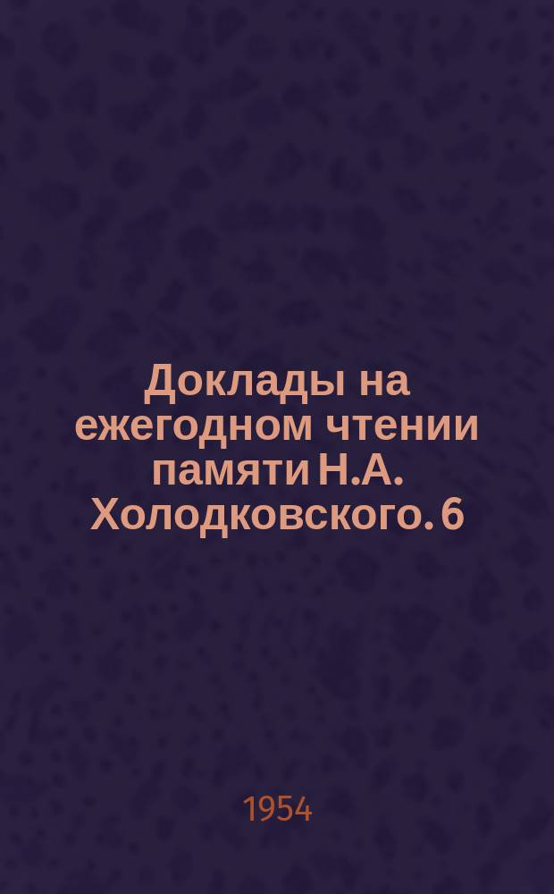 Доклады на ежегодном чтении памяти Н.А. Холодковского. 6 : 4 апреля 1953 года