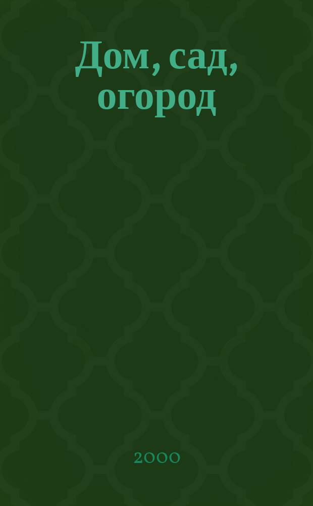 Дом, сад, огород : Советы, рекомендации, наставления по домостроительству, домоводству, садоводству, огородничеству, цветоводству, ремеслам и поделкам, юрид. консультации Журнал-дайджест для владельцев приусадеб. участков и дач. хоз-в. 2000, 5