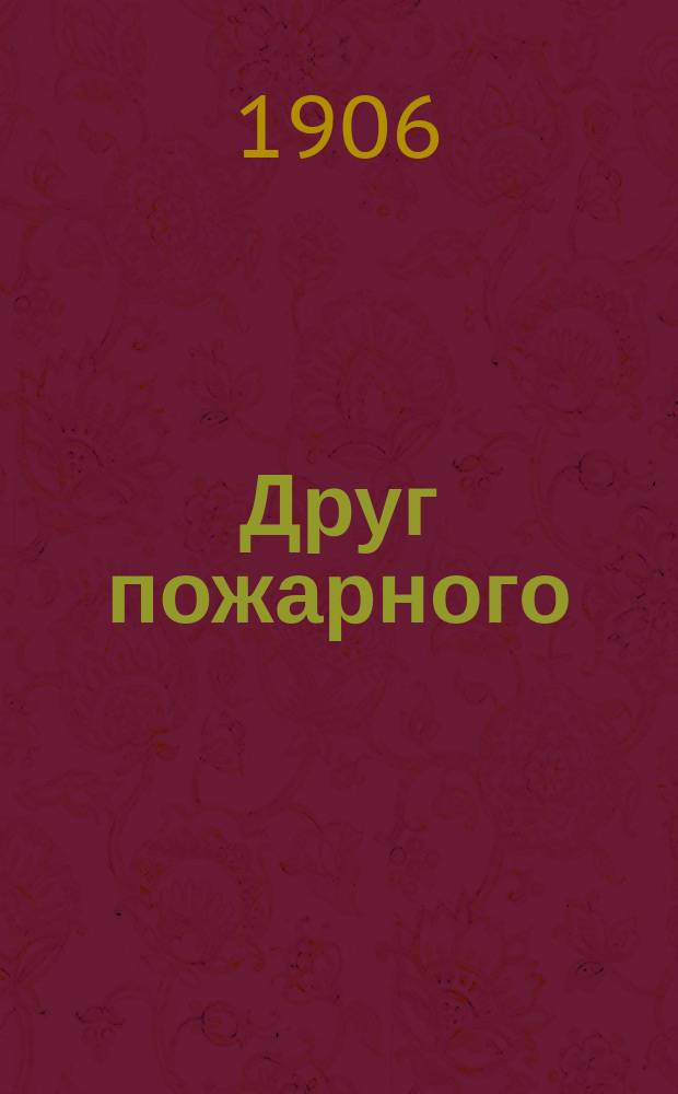 Друг пожарного : Вполне независимый, еженед. илл. журн. пожарного дела в России, стоящий на страже интересов пожарных тружеников : Изд. "Собрания пожарных и страховых деятелей в С.-Петербурге"