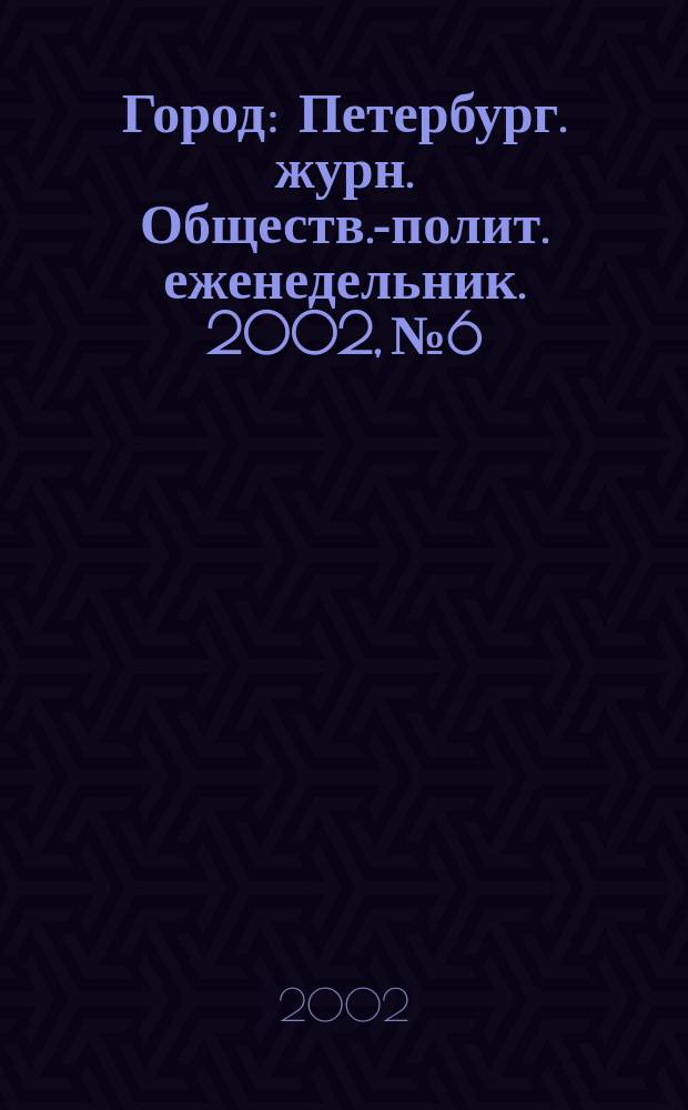 Город : Петербург. журн. Обществ.-полит. еженедельник. 2002, №6