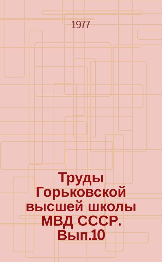 Труды Горьковской высшей школы МВД СССР. Вып.10 : Роль органов внутренних дел в совершенствовании хозяйственной деятельности и Советского государства