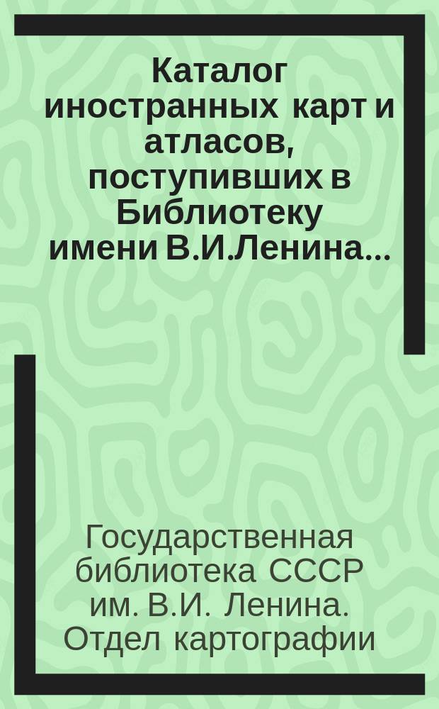 Каталог иностранных карт и атласов, поступивших в Библиотеку имени В.И.Ленина...