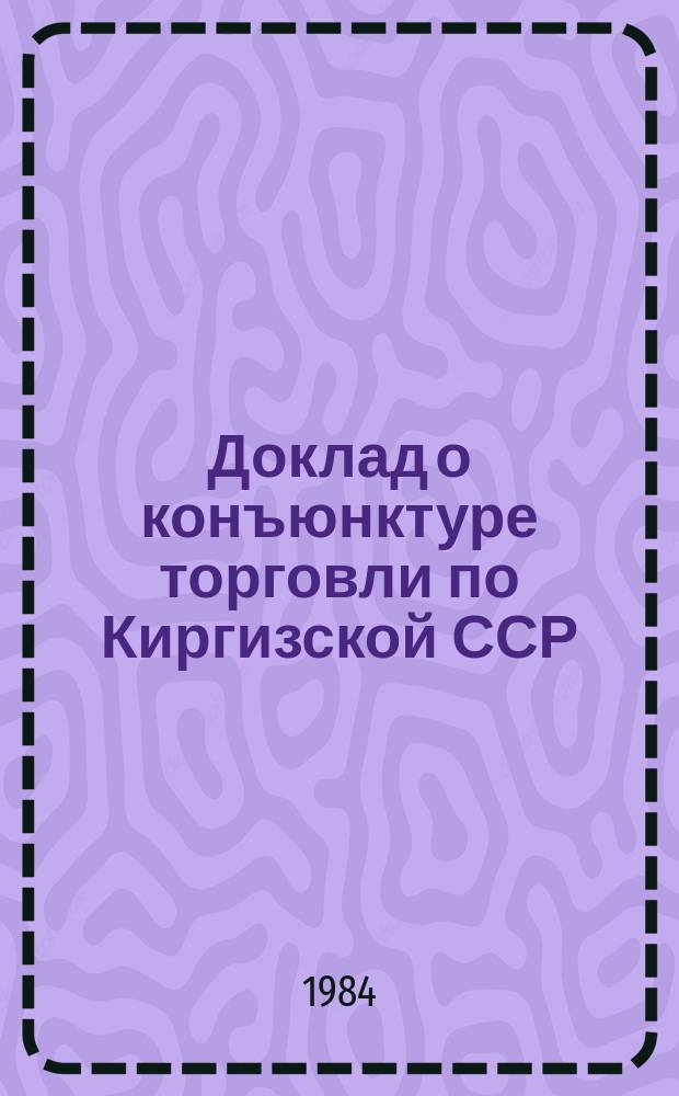 Доклад о конъюнктуре торговли по Киргизской ССР : и полугодие I 1985 года