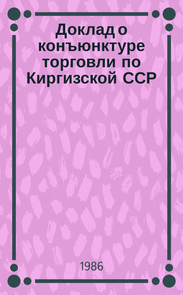 Доклад о конъюнктуре торговли по Киргизской ССР : и полугодие I 1987 года