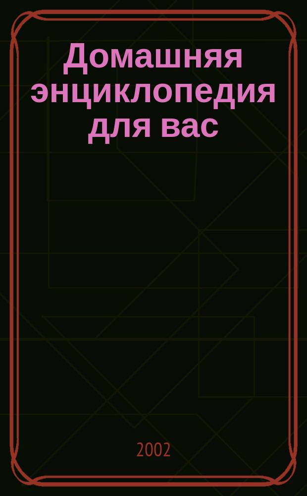 Домашняя энциклопедия для вас : ДЭ Все о красоте, семье, быте, доме, даче, кулинарии, здоровье, технике Ежемес. журн.-дайджест. 2002, №1