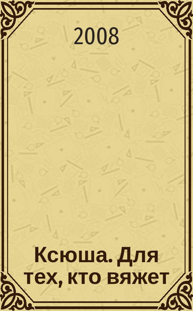 Ксюша. Для тех, кто вяжет : Любителям вязания на спицах, на машине, крючком. 2008, 1