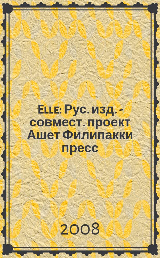 Elle : Рус. изд. - совмест. проект Ашет Филипакки пресс (Париж) и группы Сегодня (Москва). 2008, февр. (136)