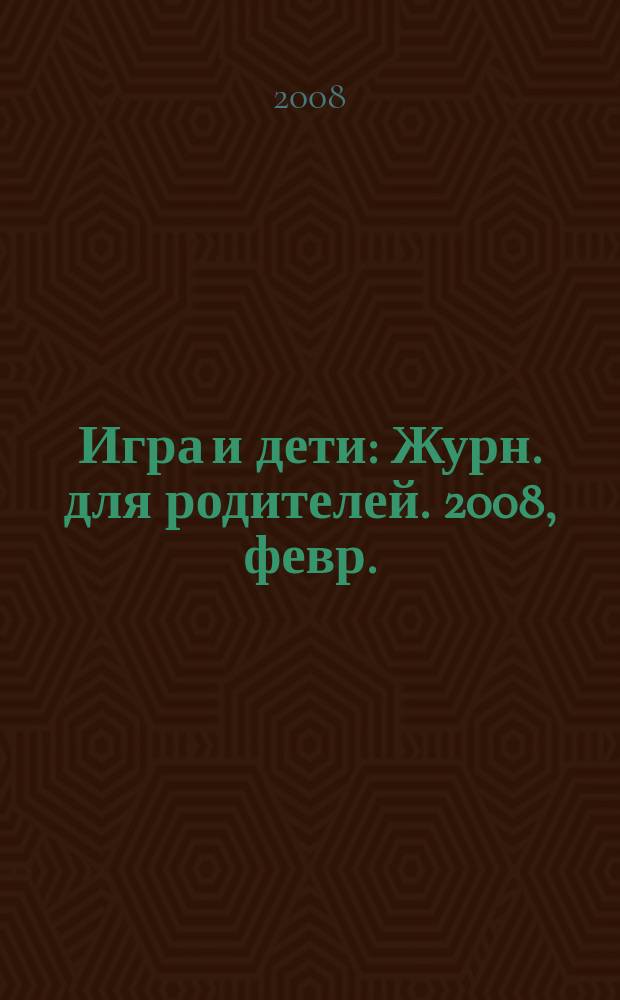 Игра и дети : Журн. для родителей. 2008, февр.