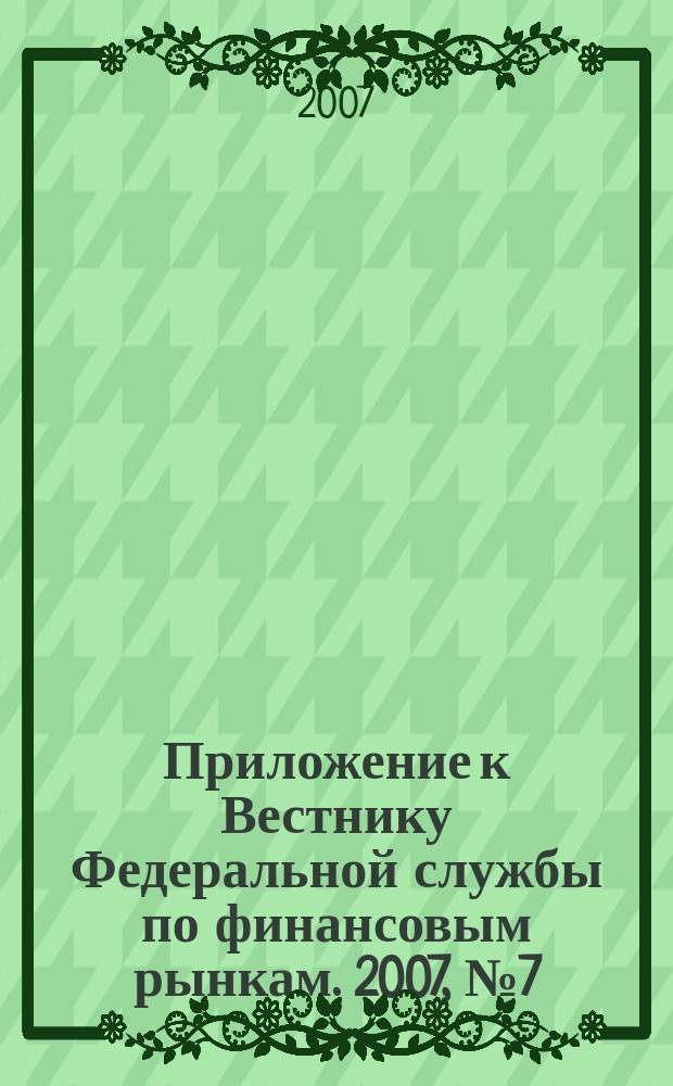 Приложение к Вестнику Федеральной службы по финансовым рынкам. 2007, № 7 (928)