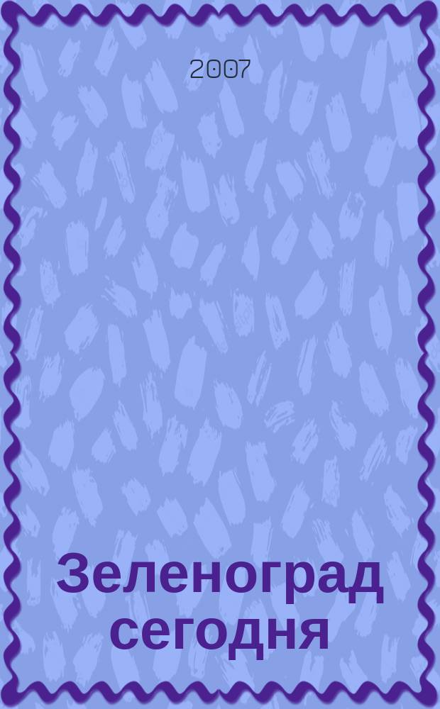 Зеленоград сегодня : Публицист. журн. для горожан. 2007, № 4 (29)