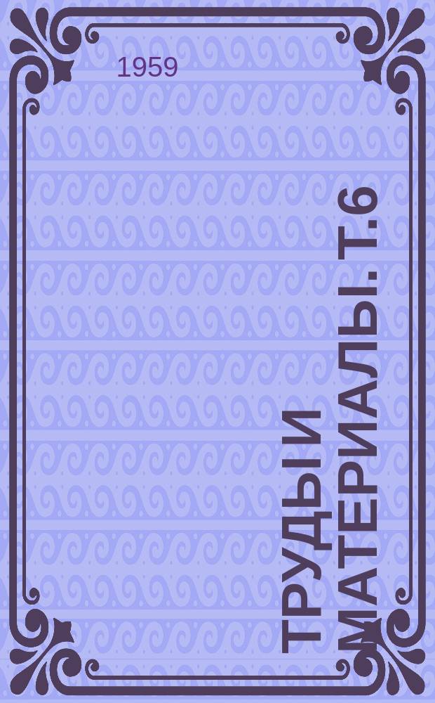 Труды и материалы. Т.6 : Вопросы гигиены труда и профессиональных заболеваний в ведущих отраслях промышленности
