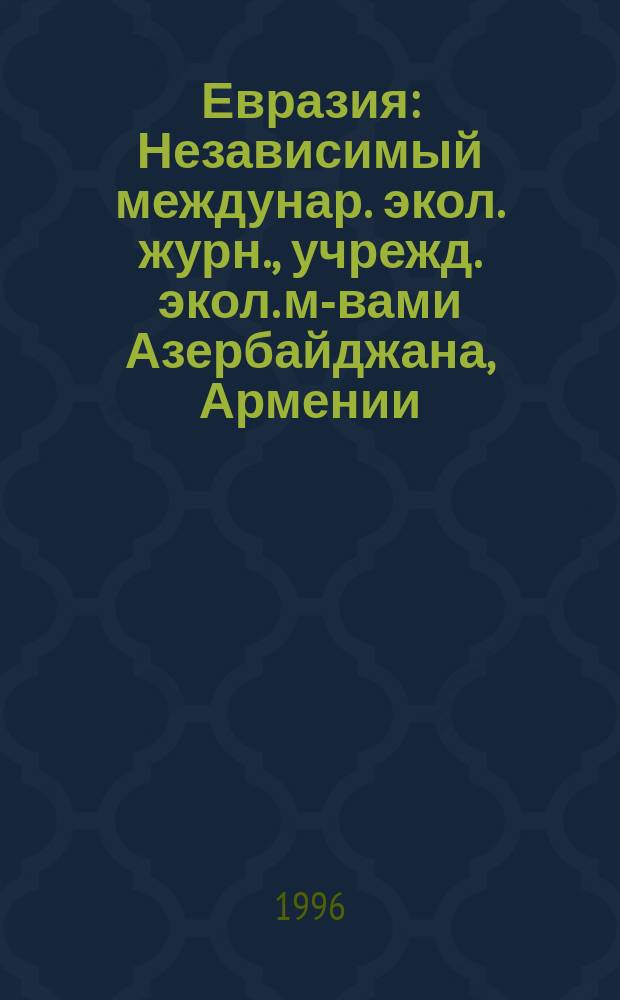 Евразия : Независимый междунар. экол. журн., учрежд. экол. м-вами Азербайджана, Армении, Беларуси, Кыргызстана, России, Таджикистана, Туркмении, Узбекистана, Украины. 1996, 2(33)