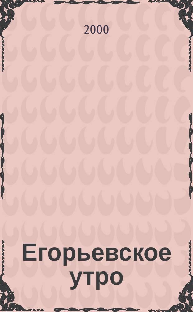 Егорьевское утро : Еженед. илл. худож.-лит., обществ., попул.-науч. и юмористич. журн. 2000, №9