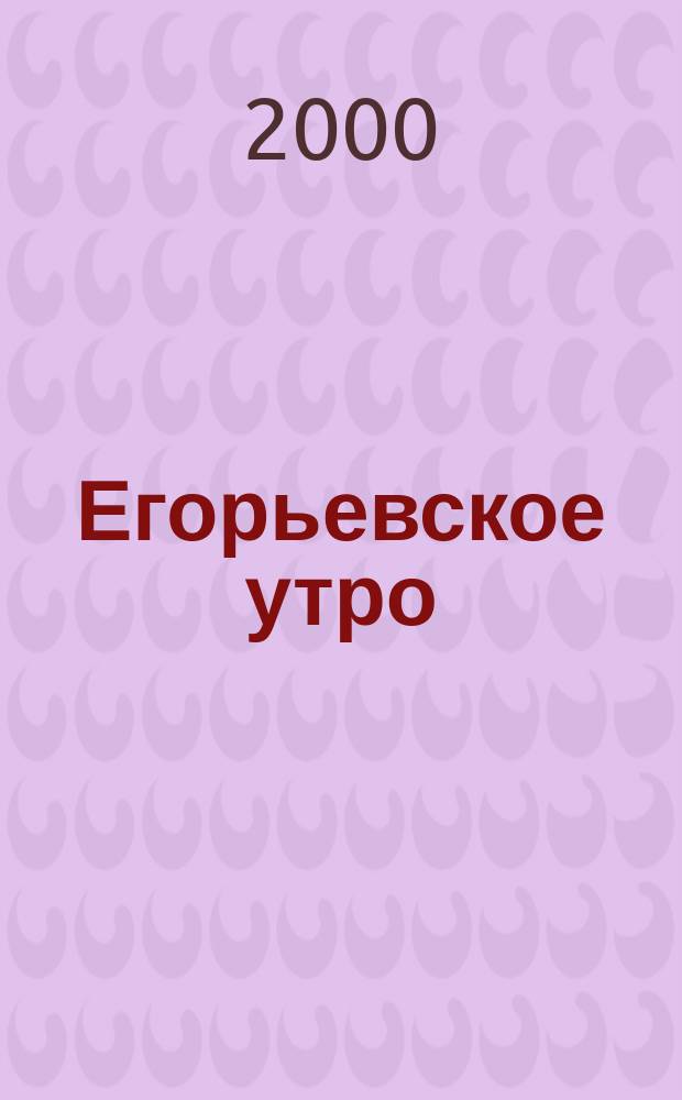 Егорьевское утро : Еженед. илл. худож.-лит., обществ., попул.-науч. и юмористич. журн. 2000, №12