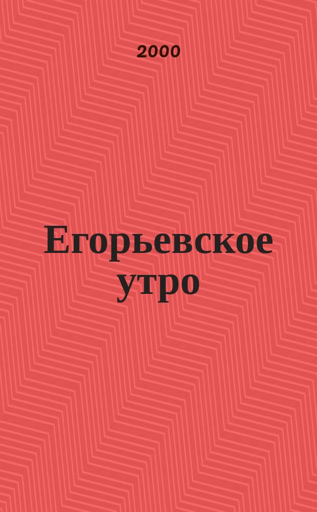 Егорьевское утро : Еженед. илл. худож.-лит., обществ., попул.-науч. и юмористич. журн. 2000, №19