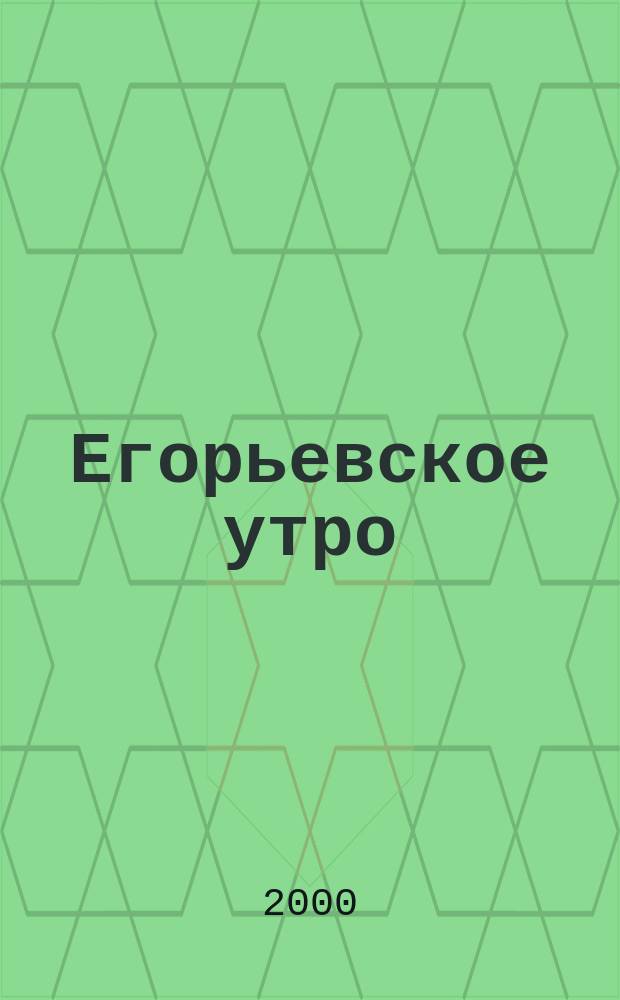 Егорьевское утро : Еженед. илл. худож.-лит., обществ., попул.-науч. и юмористич. журн. 2000, №44