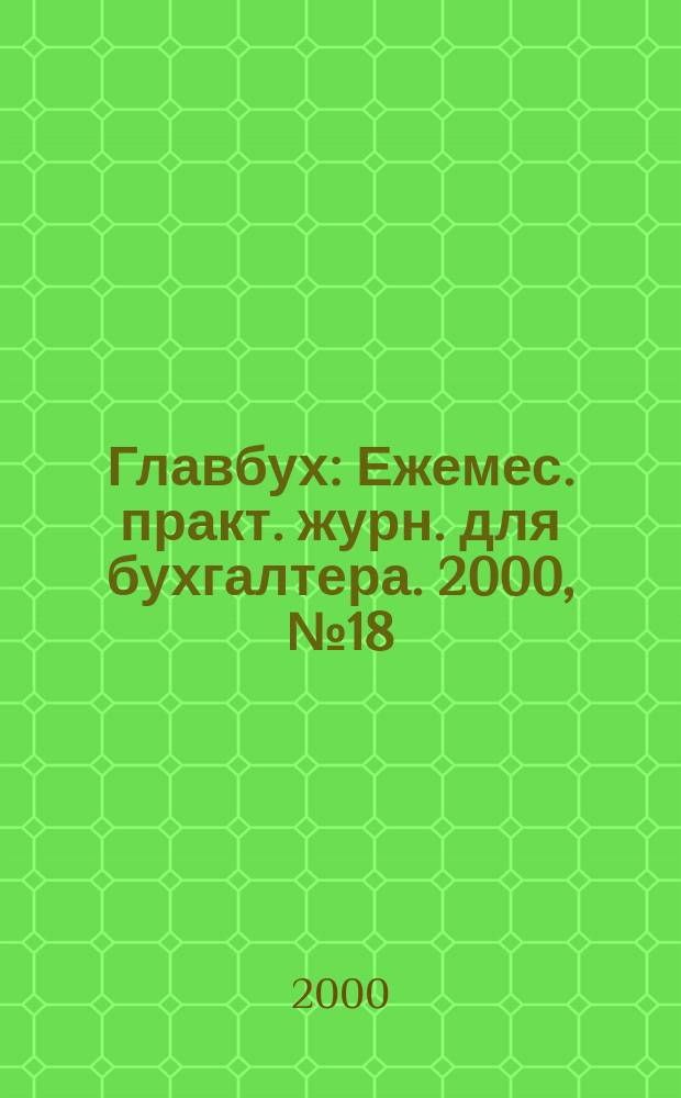 Главбух : Ежемес. практ. журн. для бухгалтера. 2000, №18