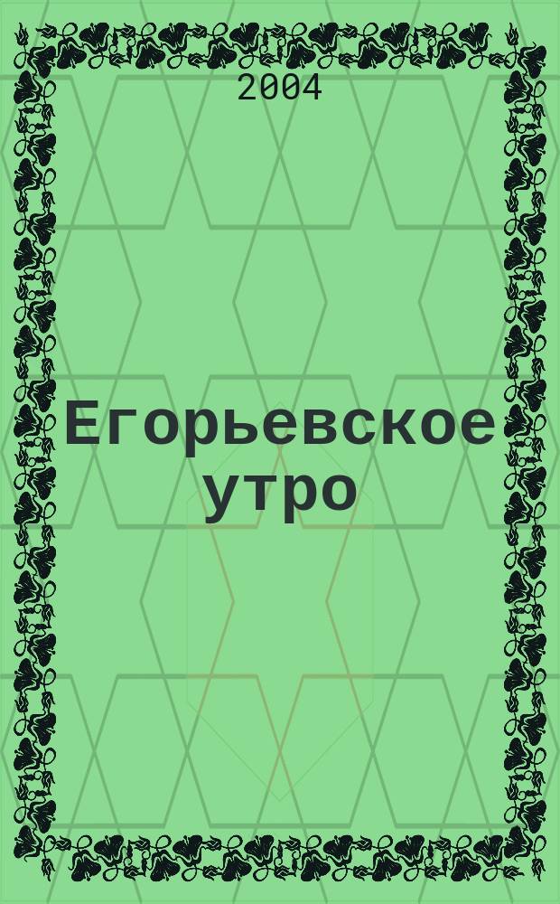 Егорьевское утро : Еженед. илл. худож.-лит., обществ., попул.-науч. и юмористич. журн. 2004, № 28